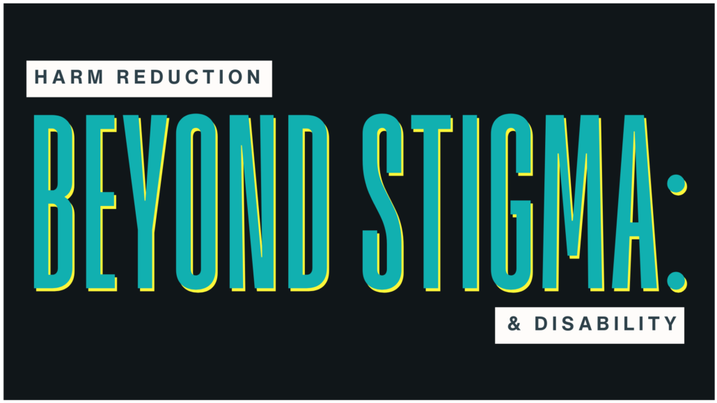 Text on a black background reads Beyond Stigma: Harm Reduction & Disability.