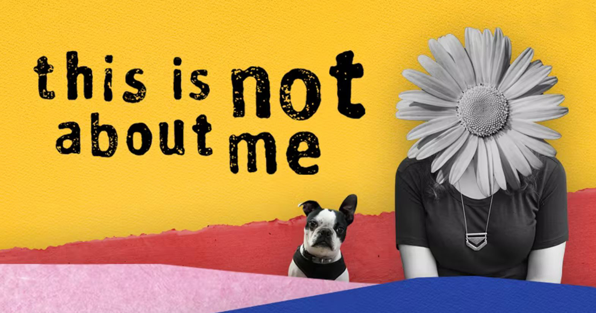 •	Text grahic reads: This is not about me. Brightly colored background with a black & white photo of a little dog and a woman whose face is covered by a large flower.