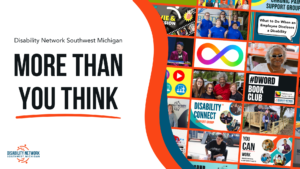 A collage of different customer photos, ramps, and peer support and presentation graphics. Text: Disability Network Southwest Michigan: More than You Think.