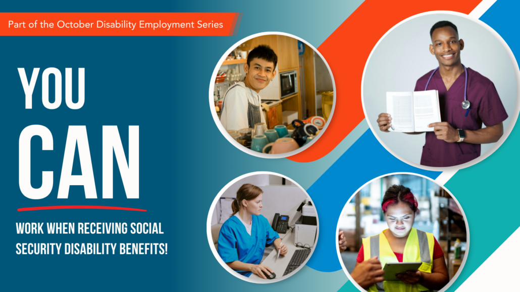 Four people in different work uniforms including a barista, receptionist, medical professional, and skilled trade worker. Text: You Can Work When Receiving Social Security Disability Benefits!; an orange banner with text: Part of the October Disability Employment Series.